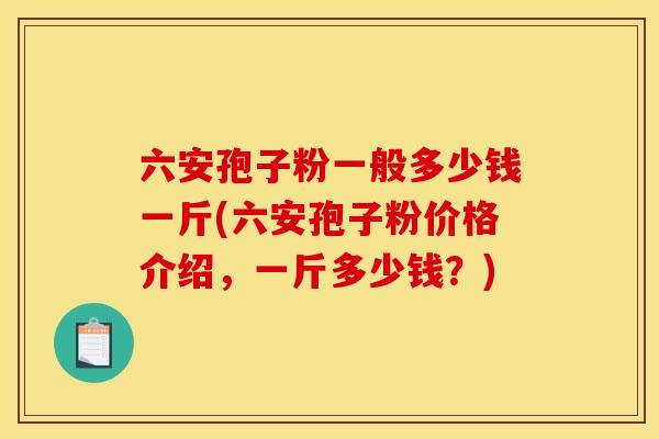 六安孢子粉一般多少钱一斤(六安孢子粉价格介绍,一斤多少钱?) 六安孢子粉一般多少钱一斤(六安孢子粉价格介绍,一斤多少钱?)