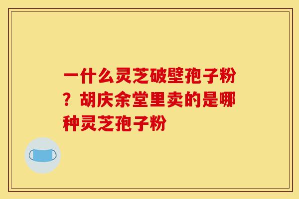 一什么灵芝破壁孢子粉？胡庆余堂里卖的是哪种灵芝孢子粉