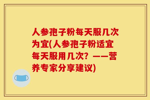 人参孢子粉每天服几次为宜(人参孢子粉适宜每天服用几次?——营养专家分享建议) 人参孢子粉每天服几次为宜(人参孢子粉适宜每天服用几次?——营养专家分享建议)