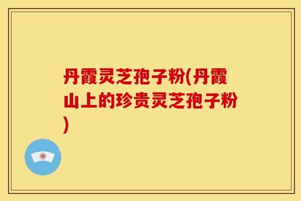 丹霞灵芝孢子粉(丹霞山上的珍贵灵芝孢子粉) 丹霞灵芝孢子粉(丹霞山上的珍贵灵芝孢子粉)