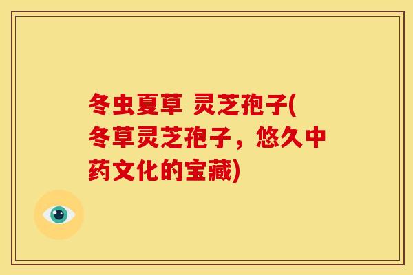 冬虫夏草 灵芝孢子(冬草灵芝孢子，悠久文化的宝藏)