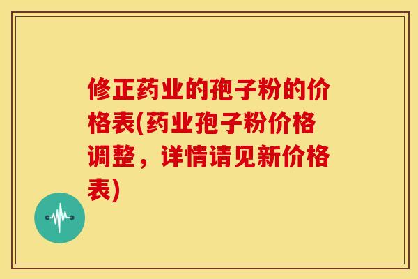 修正药业的孢子粉的价格表(药业孢子粉价格调整，详情请见新价格表)