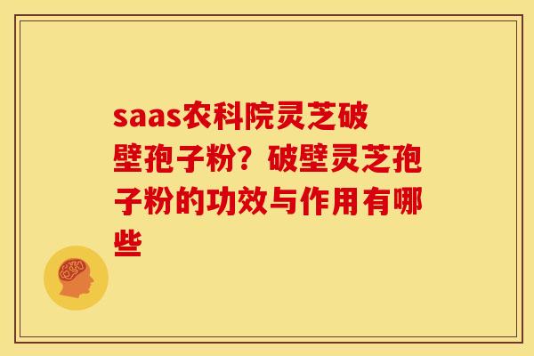 saas农科院灵芝破壁孢子粉?破壁灵芝孢子粉的功效与作用有哪些 saas农科院灵芝破壁孢子粉?破壁灵芝孢子粉的功效与作用有哪些