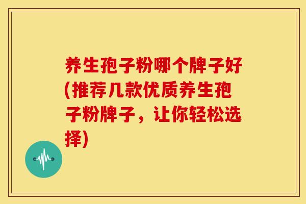 养生孢子粉哪个牌子好(推荐几款优质养生孢子粉牌子,让你轻松选择) 养生孢子粉哪个牌子好(推荐几款优质养生孢子粉牌子,让你轻松选择)