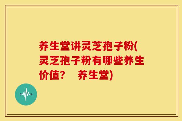 养生堂讲灵芝孢子粉(灵芝孢子粉有哪些养生价值? 养生堂) 养生堂讲灵芝孢子粉(灵芝孢子粉有哪些养生价值? 养生堂)