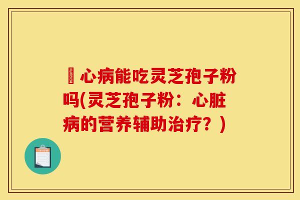 冦心能吃灵芝孢子粉吗(灵芝孢子粉:的营养辅助?) 冦心能吃灵芝孢子粉吗(灵芝孢子粉:的营养辅助?)
