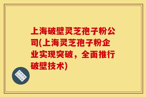 上海破壁灵芝孢子粉公司(上海灵芝孢子粉企业实现突破,全面推行破壁技术) 上海破壁灵芝孢子粉公司(上海灵芝孢子粉企业实现突破,全面推行破壁技术)