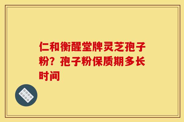 仁和衡醒堂牌灵芝孢子粉？孢子粉保质期多长时间