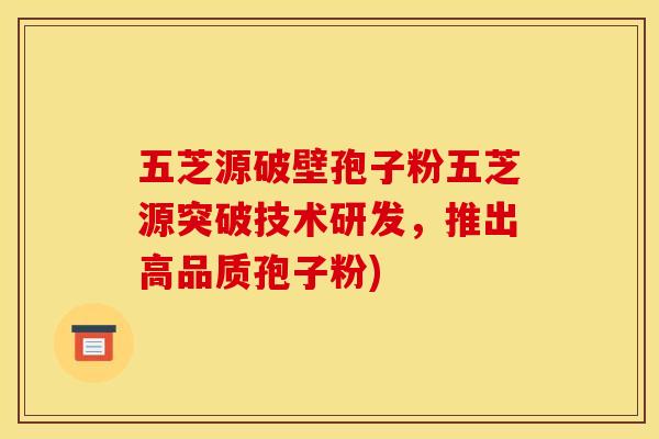 五芝源破壁孢子粉五芝源突破技术研发,推出高品质孢子粉) 五芝源破壁孢子粉五芝源突破技术研发,推出高品质孢子粉)
