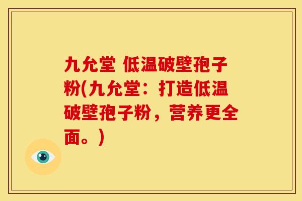 九允堂 低温破壁孢子粉(九允堂:打造低温破壁孢子粉,营养更全面。) 九允堂 低温破壁孢子粉(九允堂:打造低温破壁孢子粉,营养更全面。)