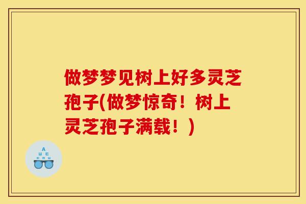 做梦梦见树上好多灵芝孢子(做梦惊奇!树上灵芝孢子满载!) 做梦梦见树上好多灵芝孢子(做梦惊奇!树上灵芝孢子满载!)