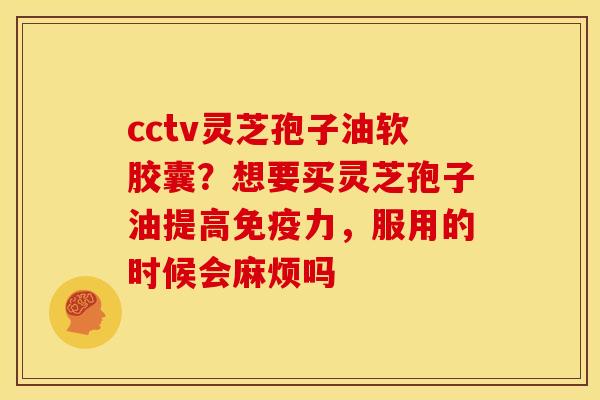 cctv灵芝孢子油软胶囊?想要买灵芝孢子油提高免疫力,服用的时候会麻烦吗 cctv灵芝孢子油软胶囊?想要买灵芝孢子油提高免疫力,服用的时候会麻烦吗