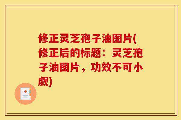 修正灵芝孢子油图片(修正后的标题:灵芝孢子油图片,功效不可小觑) 修正灵芝孢子油图片(修正后的标题:灵芝孢子油图片,功效不可小觑)