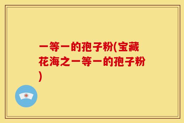 一等一的孢子粉(宝藏花海之一等一的孢子粉) 一等一的孢子粉(宝藏花海之一等一的孢子粉)