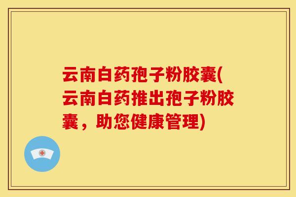 云南白药孢子粉胶囊(云南白药推出孢子粉胶囊,助您健康管理) 云南白药孢子粉胶囊(云南白药推出孢子粉胶囊,助您健康管理)