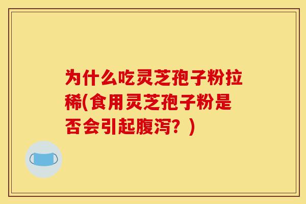 为什么吃灵芝孢子粉拉稀(食用灵芝孢子粉是否会引起?) 为什么吃灵芝孢子粉拉稀(食用灵芝孢子粉是否会引起?)