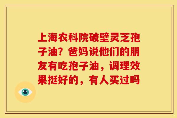 上海农科院破壁灵芝孢子油?爸妈说他们的朋友有吃孢子油,调理效果挺好的,有人买过吗 上海农科院破壁灵芝孢子油?爸妈说他们的朋友有吃孢子油,调理效果挺好的,有人买过吗