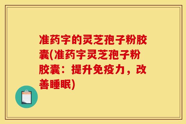 准药字的灵芝孢子粉胶囊(准药字灵芝孢子粉胶囊：提升免疫力，改善)