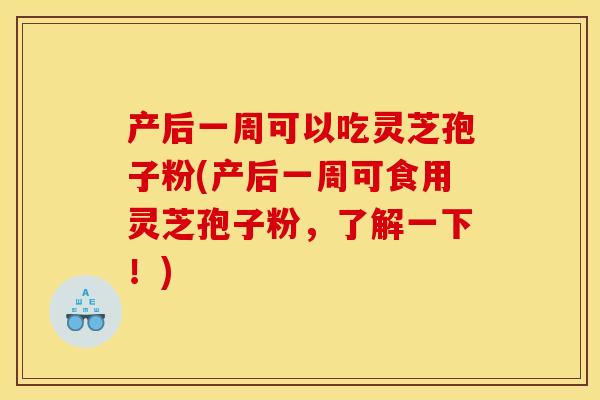 产后一周可以吃灵芝孢子粉(产后一周可食用灵芝孢子粉,了解一下!) 产后一周可以吃灵芝孢子粉(产后一周可食用灵芝孢子粉,了解一下!)