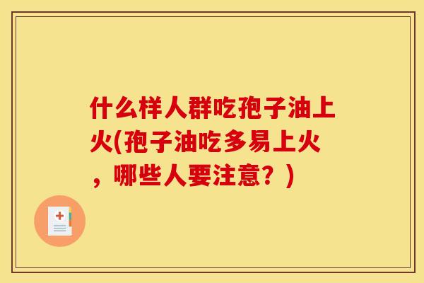 什么样人群吃孢子油上火(孢子油吃多易上火,哪些人要注意?) 什么样人群吃孢子油上火(孢子油吃多易上火,哪些人要注意?)
