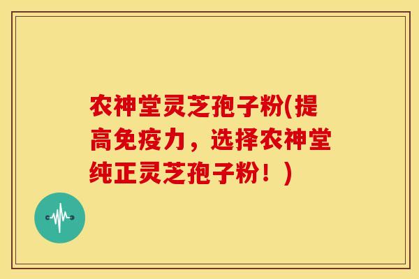 农神堂灵芝孢子粉(提高免疫力,选择农神堂纯正灵芝孢子粉!) 农神堂灵芝孢子粉(提高免疫力,选择农神堂纯正灵芝孢子粉!)
