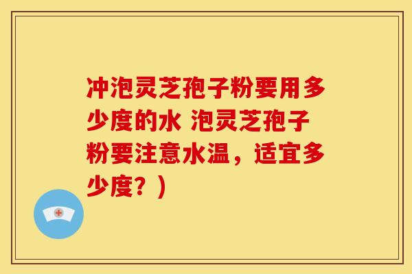 冲泡灵芝孢子粉要用多少度的水 泡灵芝孢子粉要注意水温,适宜多少度?) 冲泡灵芝孢子粉要用多少度的水 泡灵芝孢子粉要注意水温,适宜多少度?)