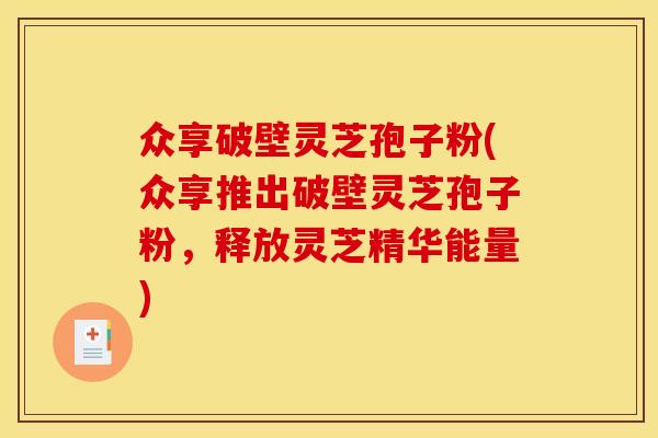 众享破壁灵芝孢子粉(众享推出破壁灵芝孢子粉，释放灵芝精华能量)