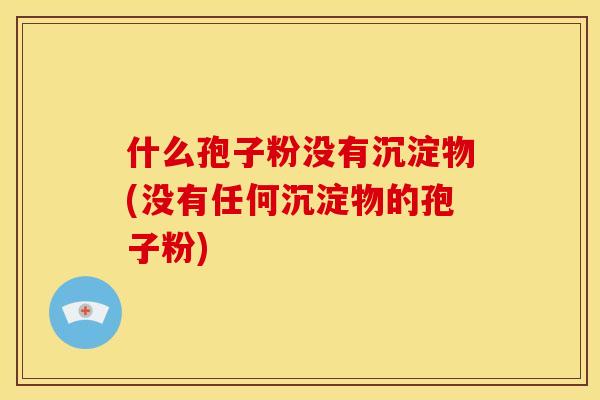 什么孢子粉没有沉淀物(没有任何沉淀物的孢子粉) 什么孢子粉没有沉淀物(没有任何沉淀物的孢子粉)
