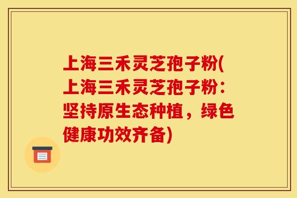 上海三禾灵芝孢子粉(上海三禾灵芝孢子粉:坚持原生态种植,绿色健康功效齐备) 上海三禾灵芝孢子粉(上海三禾灵芝孢子粉:坚持原生态种植,绿色健康功效齐备)