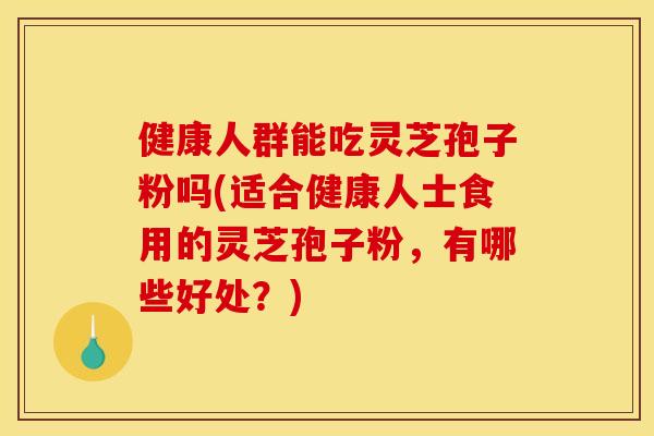 健康人群能吃灵芝孢子粉吗(适合健康人士食用的灵芝孢子粉,有哪些好处?) 健康人群能吃灵芝孢子粉吗(适合健康人士食用的灵芝孢子粉,有哪些好处?)