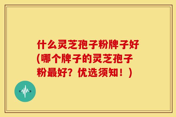 什么灵芝孢子粉牌子好(哪个牌子的灵芝孢子粉好?优选须知!) 什么灵芝孢子粉牌子好(哪个牌子的灵芝孢子粉好?优选须知!)