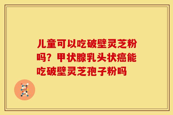 儿童可以吃破壁灵芝粉吗?乳头状能吃破壁灵芝孢子粉吗 儿童可以吃破壁灵芝粉吗?乳头状能吃破壁灵芝孢子粉吗