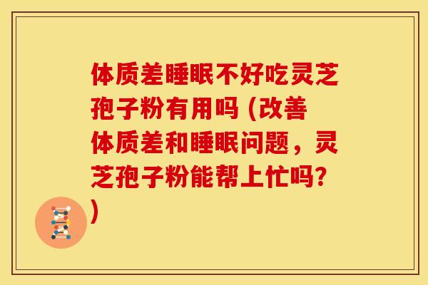 体质差不好吃灵芝孢子粉有用吗 (改善体质差和问题，灵芝孢子粉能帮上忙吗？)