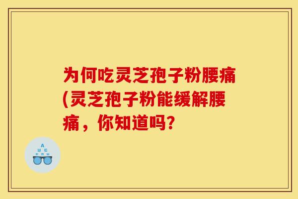为何吃灵芝孢子粉腰痛(灵芝孢子粉能缓解腰痛,你知道吗? 为何吃灵芝孢子粉腰痛(灵芝孢子粉能缓解腰痛,你知道吗?