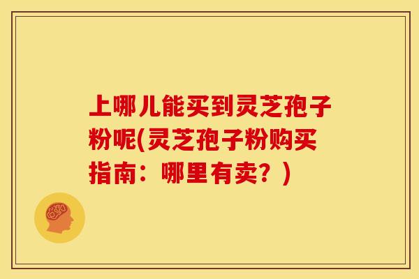 上哪儿能买到灵芝孢子粉呢(灵芝孢子粉购买指南:哪里有卖?) 上哪儿能买到灵芝孢子粉呢(灵芝孢子粉购买指南:哪里有卖?)