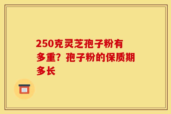 250克灵芝孢子粉有多重?孢子粉的保质期多长 250克灵芝孢子粉有多重?孢子粉的保质期多长