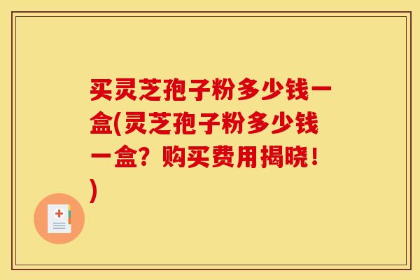 买灵芝孢子粉多少钱一盒(灵芝孢子粉多少钱一盒?购买费用揭晓!) 买灵芝孢子粉多少钱一盒(灵芝孢子粉多少钱一盒?购买费用揭晓!)