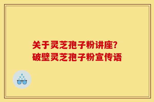 关于灵芝孢子粉讲座?破壁灵芝孢子粉宣传语 关于灵芝孢子粉讲座?破壁灵芝孢子粉宣传语