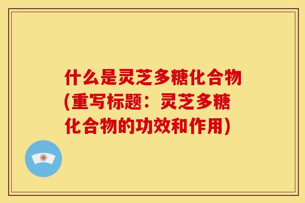 什么是灵芝多糖化合物(重写标题:灵芝多糖化合物的功效和作用) 什么是灵芝多糖化合物(重写标题:灵芝多糖化合物的功效和作用)