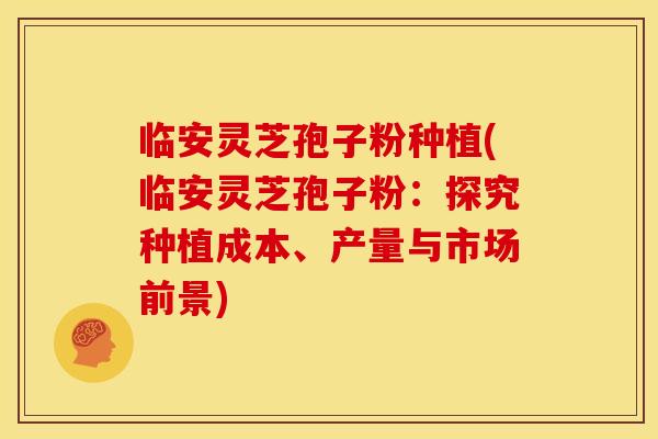 临安灵芝孢子粉种植(临安灵芝孢子粉:探究种植成本、产量与市场前景) 临安灵芝孢子粉种植(临安灵芝孢子粉:探究种植成本、产量与市场前景)