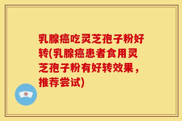 乳腺吃灵芝孢子粉好转(乳腺患者食用灵芝孢子粉有好转效果,推荐尝试) 乳腺吃灵芝孢子粉好转(乳腺患者食用灵芝孢子粉有好转效果,推荐尝试)