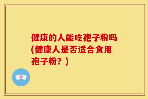 健康的人能吃孢子粉吗(健康人是否适合食用孢子粉?) 健康的人能吃孢子粉吗(健康人是否适合食用孢子粉?)
