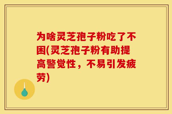 为啥灵芝孢子粉吃了不困(灵芝孢子粉有助提高警觉性,不易引发疲劳) 为啥灵芝孢子粉吃了不困(灵芝孢子粉有助提高警觉性,不易引发疲劳)