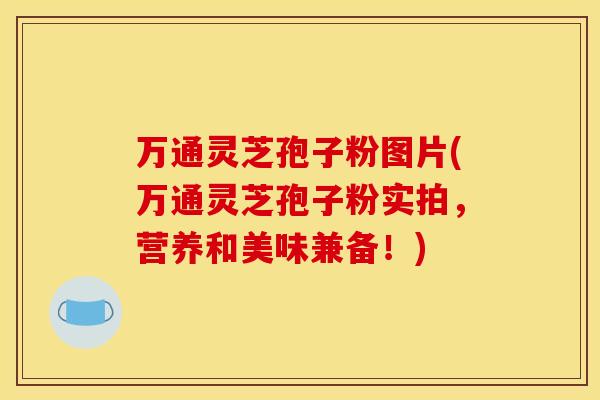 万通灵芝孢子粉图片(万通灵芝孢子粉实拍,营养和美味兼备!) 万通灵芝孢子粉图片(万通灵芝孢子粉实拍,营养和美味兼备!)