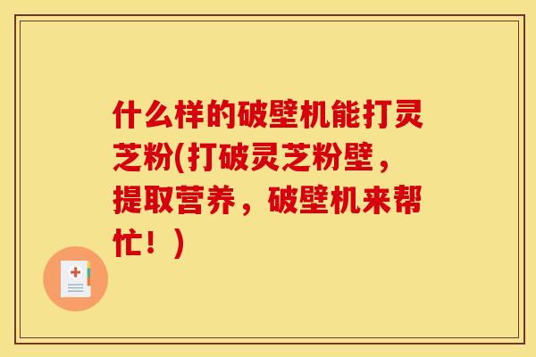 什么样的破壁机能打灵芝粉(打破灵芝粉壁,提取营养,破壁机来帮忙!) 什么样的破壁机能打灵芝粉(打破灵芝粉壁,提取营养,破壁机来帮忙!)