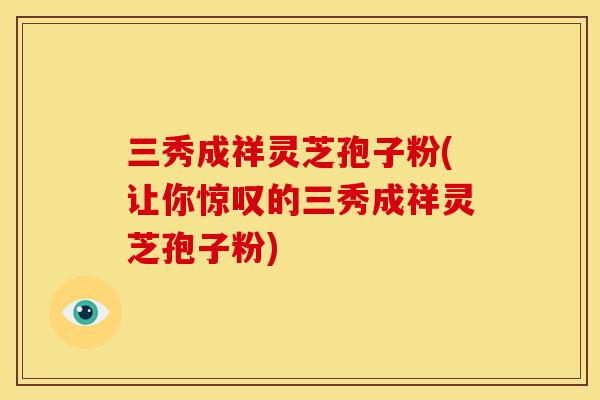 三秀成祥灵芝孢子粉(让你惊叹的三秀成祥灵芝孢子粉) 三秀成祥灵芝孢子粉(让你惊叹的三秀成祥灵芝孢子粉)