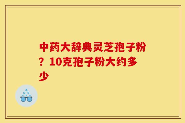 大辞典灵芝孢子粉?10克孢子粉大约多少 大辞典灵芝孢子粉?10克孢子粉大约多少