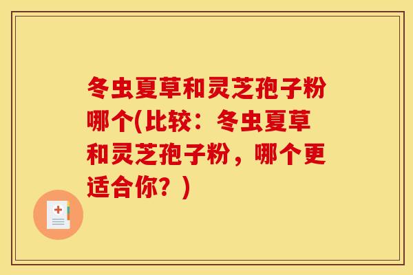 冬虫夏草和灵芝孢子粉哪个(比较:冬虫夏草和灵芝孢子粉,哪个更适合你?) 冬虫夏草和灵芝孢子粉哪个(比较:冬虫夏草和灵芝孢子粉,哪个更适合你?)