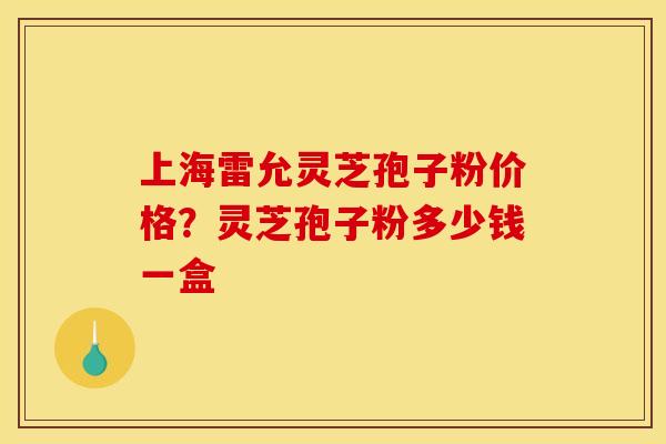 上海雷允灵芝孢子粉价格?灵芝孢子粉多少钱一盒 上海雷允灵芝孢子粉价格?灵芝孢子粉多少钱一盒