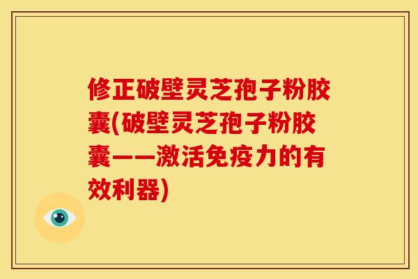 修正破壁灵芝孢子粉胶囊(破壁灵芝孢子粉胶囊——激活免疫力的有效利器) 修正破壁灵芝孢子粉胶囊(破壁灵芝孢子粉胶囊——激活免疫力的有效利器)